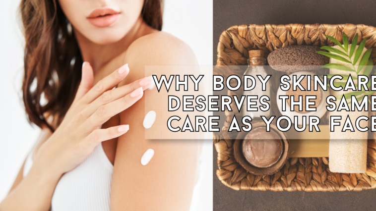 Why Body Skincare Deserves the Same Care as Your Face